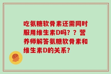 吃氨糖软骨素还需同时服用维生素D吗？？营养师解答氨糖软骨素和维生素D的关系？