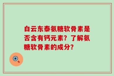 白云东泰氨糖软骨素是否含有钙元素？了解氨糖软骨素的成分？
