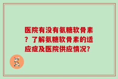 医院有没有氨糖软骨素？了解氨糖软骨素的适应症及医院供应情况？