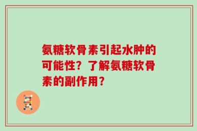 氨糖软骨素引起水肿的可能性？了解氨糖软骨素的副作用？