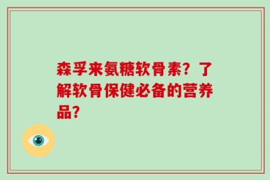 森孚来氨糖软骨素？了解软骨保健必备的营养品？