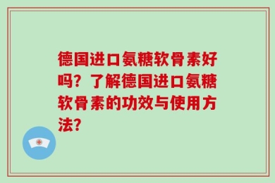 德国进口氨糖软骨素好吗？了解德国进口氨糖软骨素的功效与使用方法？