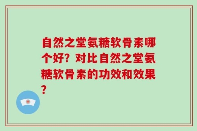 自然之堂氨糖软骨素哪个好？对比自然之堂氨糖软骨素的功效和效果？