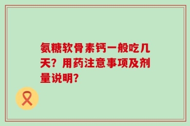 氨糖软骨素钙一般吃几天？用药注意事项及剂量说明？