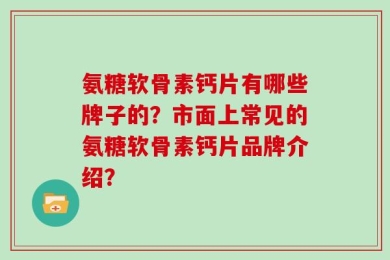 氨糖软骨素钙片有哪些牌子的？市面上常见的氨糖软骨素钙片品牌介绍？