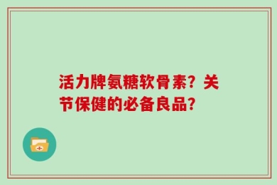 活力牌氨糖软骨素？关节保健的必备良品？