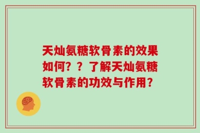 天灿氨糖软骨素的效果如何？？了解天灿氨糖软骨素的功效与作用？