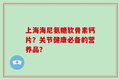 上海海尼氨糖软骨素钙片？关节健康必备的营养品？