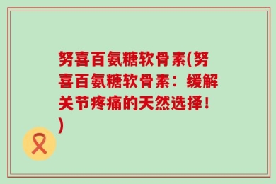 努喜百氨糖软骨素(努喜百氨糖软骨素：缓解关节疼痛的天然选择！)