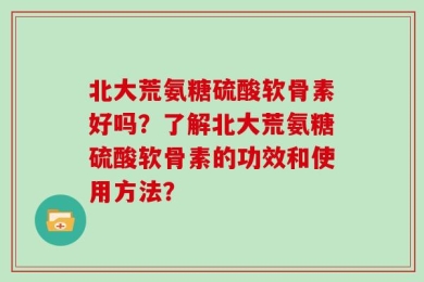 北大荒氨糖硫酸软骨素好吗？了解北大荒氨糖硫酸软骨素的功效和使用方法？