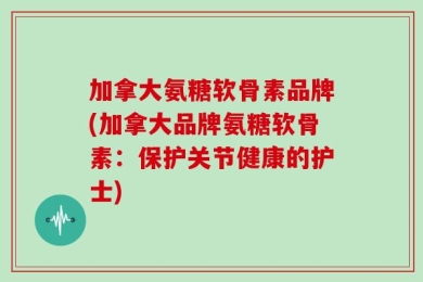 加拿大氨糖软骨素品牌(加拿大品牌氨糖软骨素：保护关节健康的护士)