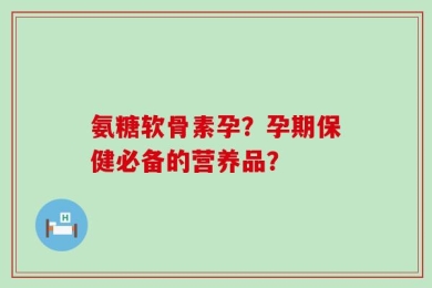 氨糖软骨素孕？孕期保健必备的营养品？