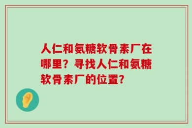 人仁和氨糖软骨素厂在哪里？寻找人仁和氨糖软骨素厂的位置？