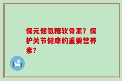 保元健氨糖软骨素？保护关节健康的重要营养素？
