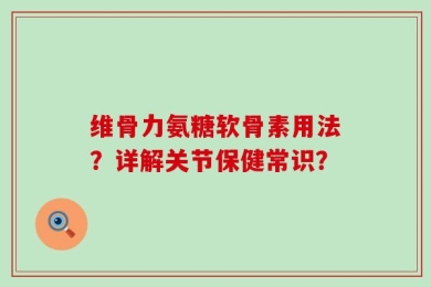 维骨力氨糖软骨素用法？详解关节保健常识？