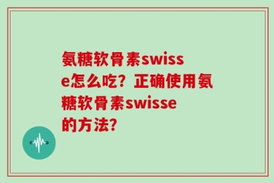 氨糖软骨素swisse怎么吃？正确使用氨糖软骨素swisse的方法？