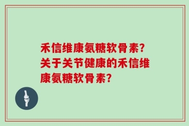 禾信维康氨糖软骨素？关于关节健康的禾信维康氨糖软骨素？