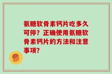 氨糖软骨素钙片吃多久可停？正确使用氨糖软骨素钙片的方法和注意事项？