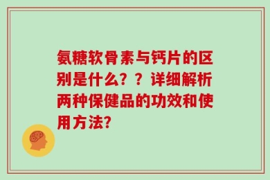 氨糖软骨素与钙片的区别是什么？？详细解析两种保健品的功效和使用方法？