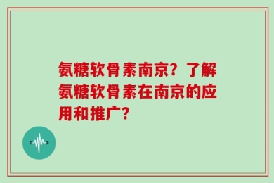 氨糖软骨素南京？了解氨糖软骨素在南京的应用和推广？