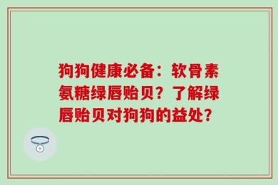 狗狗健康必备：软骨素氨糖绿唇贻贝？了解绿唇贻贝对狗狗的益处？
