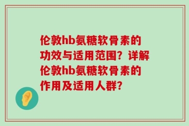 伦敦hb氨糖软骨素的功效与适用范围？详解伦敦hb氨糖软骨素的作用及适用人群？