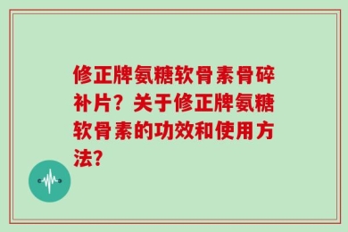 修正牌氨糖软骨素骨碎补片？关于修正牌氨糖软骨素的功效和使用方法？