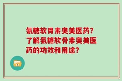 氨糖软骨素奥美医药？了解氨糖软骨素奥美医药的功效和用途？