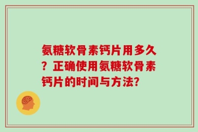 氨糖软骨素钙片用多久？正确使用氨糖软骨素钙片的时间与方法？