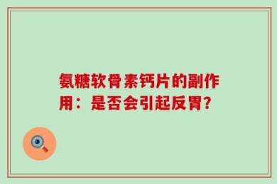 氨糖软骨素钙片的副作用：是否会引起反胃？