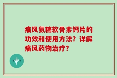 痛风氨糖软骨素钙片的功效和使用方法？详解痛风药物治疗？