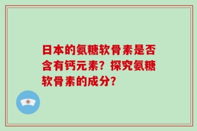 日本的氨糖软骨素是否含有钙元素？探究氨糖软骨素的成分？