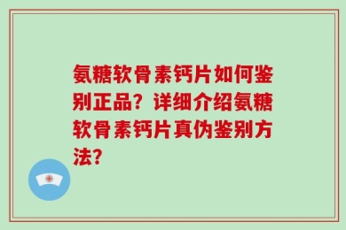 氨糖软骨素钙片如何鉴别正品？详细介绍氨糖软骨素钙片真伪鉴别方法？