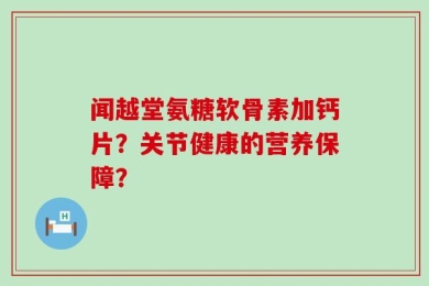 闻越堂氨糖软骨素加钙片？关节健康的营养保障？