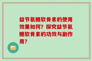 益节氨糖软骨素的使用效果如何？探究益节氨糖软骨素的功效与副作用？