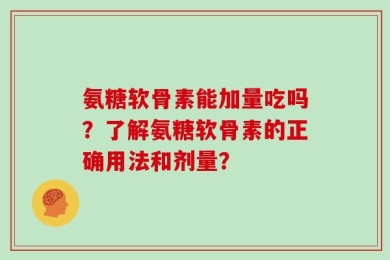 氨糖软骨素能加量吃吗？了解氨糖软骨素的正确用法和剂量？