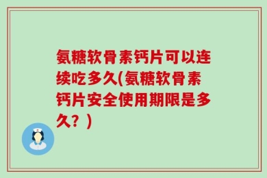 氨糖软骨素钙片可以连续吃多久(氨糖软骨素钙片安全使用期限是多久？)
