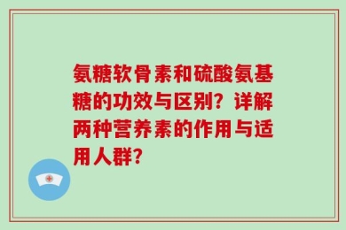氨糖软骨素和硫酸氨基糖的功效与区别？详解两种营养素的作用与适用人群？