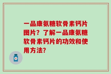 一品康氨糖软骨素钙片图片？了解一品康氨糖软骨素钙片的功效和使用方法？