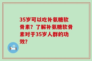 35岁可以吃补氨糖软骨素？了解补氨糖软骨素对于35岁人群的功效？