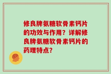 修良牌氨糖软骨素钙片的功效与作用？详解修良牌氨糖软骨素钙片的药理特点？