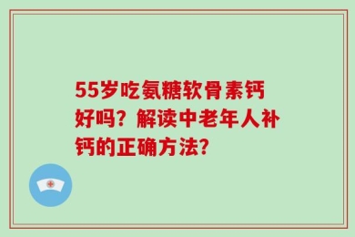 55岁吃氨糖软骨素钙好吗？解读中老年人补钙的正确方法？