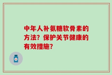 中年人补氨糖软骨素的方法？保护关节健康的有效措施？