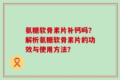氨糖软骨素片补钙吗？解析氨糖软骨素片的功效与使用方法？