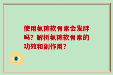 使用氨糖软骨素会发胖吗？解析氨糖软骨素的功效和副作用？
