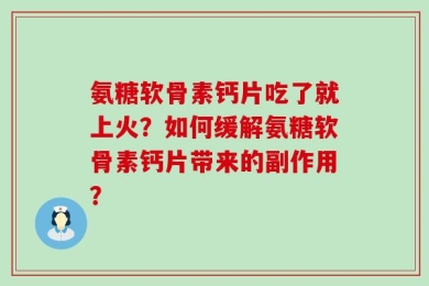 氨糖软骨素钙片吃了就上火？如何缓解氨糖软骨素钙片带来的副作用？