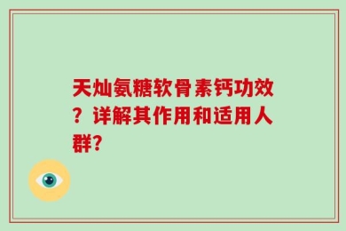 天灿氨糖软骨素钙功效？详解其作用和适用人群？