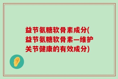 益节氨糖软骨素成分(益节氨糖软骨素—维护关节健康的有效成分)