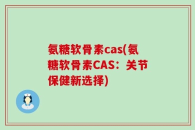 氨糖软骨素cas(氨糖软骨素CAS：关节保健新选择)
