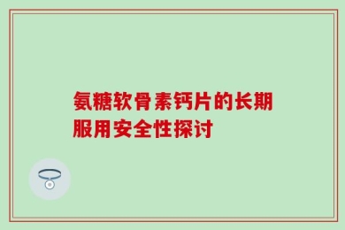 氨糖软骨素钙片的长期服用安全性探讨